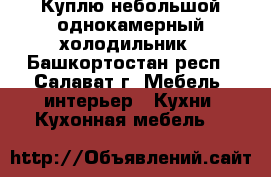 Куплю небольшой однокамерный холодильник - Башкортостан респ., Салават г. Мебель, интерьер » Кухни. Кухонная мебель   